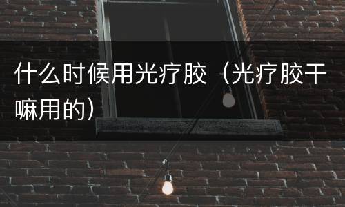 什么时候用光疗胶（光疗胶干嘛用的）