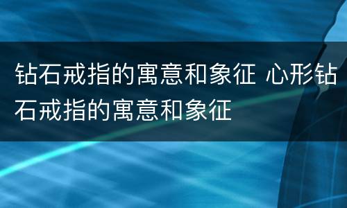 钻石戒指的寓意和象征 心形钻石戒指的寓意和象征