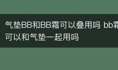 气垫BB和BB霜可以叠用吗 bb霜可以和气垫一起用吗