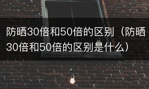 防晒30倍和50倍的区别（防晒30倍和50倍的区别是什么）