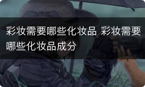 彩妆需要哪些化妆品 彩妆需要哪些化妆品成分