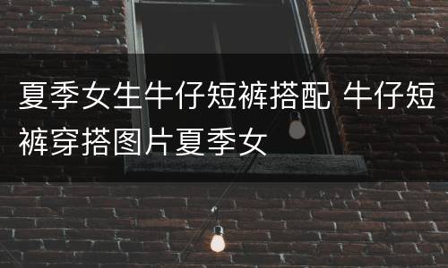 夏季女生牛仔短裤搭配 牛仔短裤穿搭图片夏季女