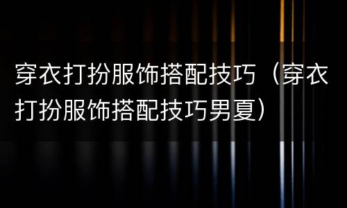 穿衣打扮服饰搭配技巧（穿衣打扮服饰搭配技巧男夏）