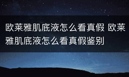 欧莱雅肌底液怎么看真假 欧莱雅肌底液怎么看真假鉴别