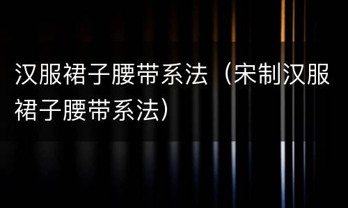 汉服裙子腰带系法（宋制汉服裙子腰带系法）