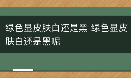 绿色显皮肤白还是黑 绿色显皮肤白还是黑呢
