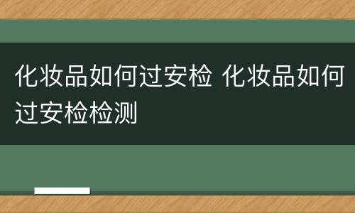 化妆品如何过安检 化妆品如何过安检检测
