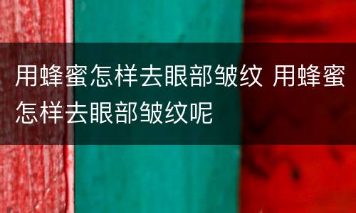 用蜂蜜怎样去眼部皱纹 用蜂蜜怎样去眼部皱纹呢
