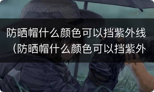 防晒帽什么颜色可以挡紫外线（防晒帽什么颜色可以挡紫外线辐射）