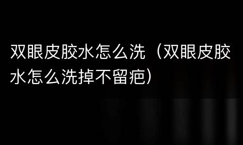 双眼皮胶水怎么洗（双眼皮胶水怎么洗掉不留疤）