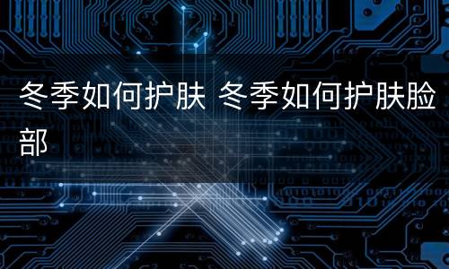 冬季如何护肤 冬季如何护肤脸部