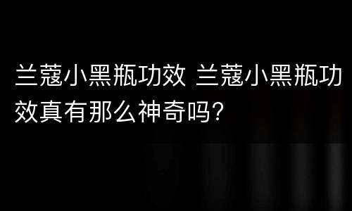 兰蔻小黑瓶功效 兰蔻小黑瓶功效真有那么神奇吗?