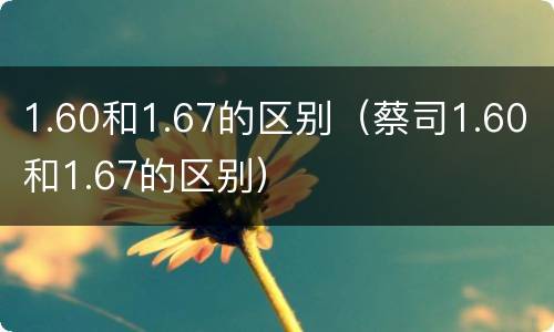 1.60和1.67的区别（蔡司1.60和1.67的区别）