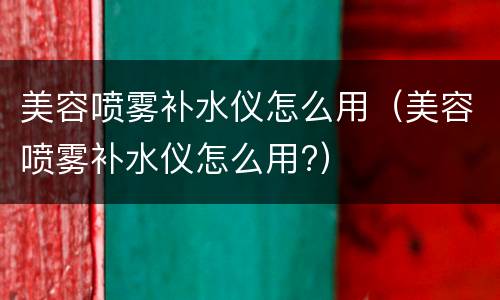 美容喷雾补水仪怎么用（美容喷雾补水仪怎么用?）