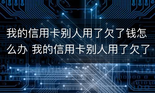 我的信用卡别人用了欠了钱怎么办 我的信用卡别人用了欠了钱怎么办理