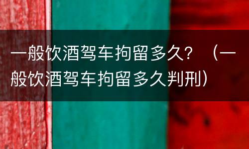 一般饮酒驾车拘留多久？（一般饮酒驾车拘留多久判刑）