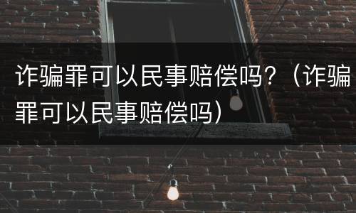 诈骗罪可以民事赔偿吗?（诈骗罪可以民事赔偿吗）