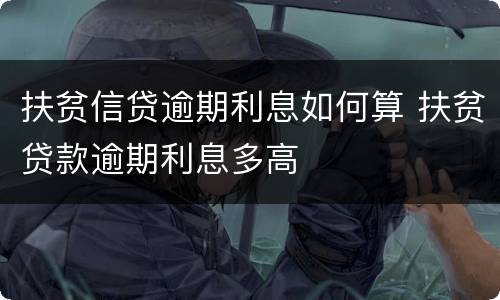 扶贫信贷逾期利息如何算 扶贫贷款逾期利息多高