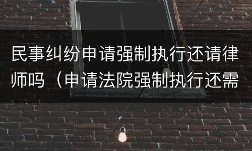 民事纠纷申请强制执行还请律师吗（申请法院强制执行还需要律师吗）