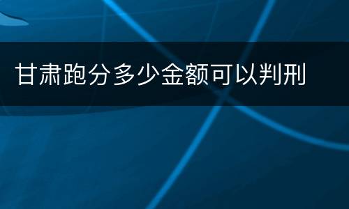 甘肃跑分多少金额可以判刑