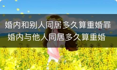 婚内和别人同居多久算重婚罪 婚内与他人同居多久算重婚