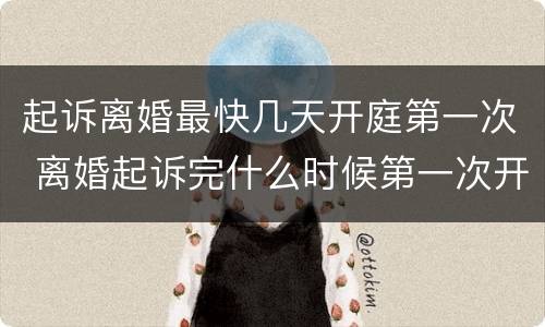 起诉离婚最快几天开庭第一次 离婚起诉完什么时候第一次开庭