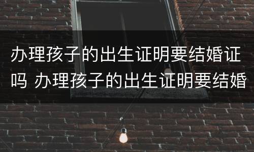 办理孩子的出生证明要结婚证吗 办理孩子的出生证明要结婚证吗需要什么