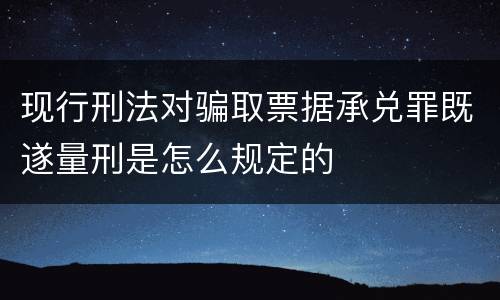 现行刑法对骗取票据承兑罪既遂量刑是怎么规定的