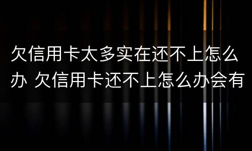 欠信用卡太多实在还不上怎么办 欠信用卡还不上怎么办会有哪些后果