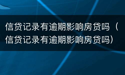 信贷记录有逾期影响房贷吗（信贷记录有逾期影响房贷吗）