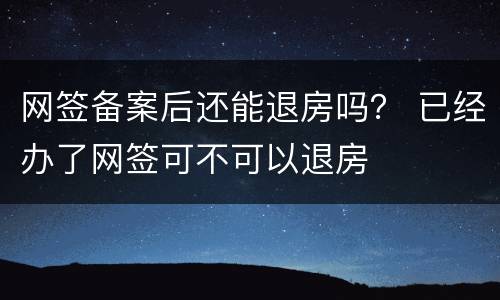 网签备案后还能退房吗？ 已经办了网签可不可以退房