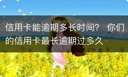 信用卡能逾期多长时间？ 你们的信用卡最长逾期过多久