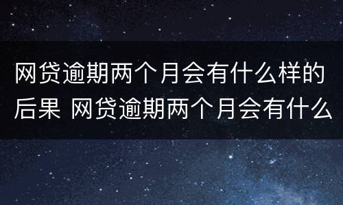 网贷逾期两个月会有什么样的后果 网贷逾期两个月会有什么样的后果呢