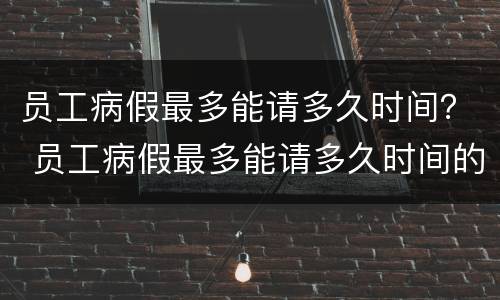 员工病假最多能请多久时间？ 员工病假最多能请多久时间的假