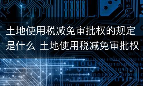 土地使用税减免审批权的规定是什么 土地使用税减免审批权的规定是什么时候实施