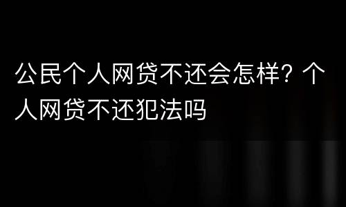 公民个人网贷不还会怎样? 个人网贷不还犯法吗