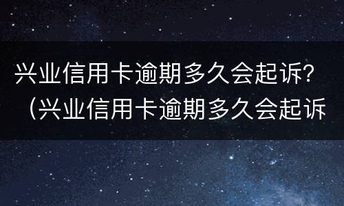 兴业信用卡逾期多久会起诉？（兴业信用卡逾期多久会起诉你）