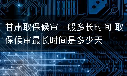 甘肃取保候审一般多长时间 取保候审最长时间是多少天