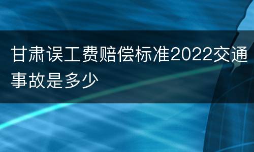 甘肃误工费赔偿标准2022交通事故是多少