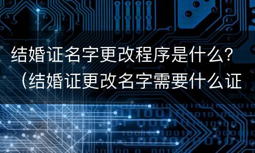 结婚证名字更改程序是什么？（结婚证更改名字需要什么证件?）