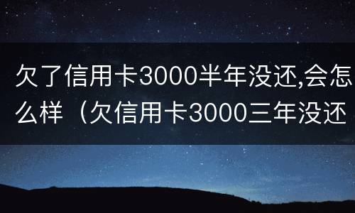 欠了信用卡3000半年没还,会怎么样（欠信用卡3000三年没还有什么后果）