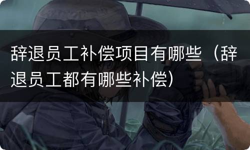辞退员工补偿项目有哪些（辞退员工都有哪些补偿）