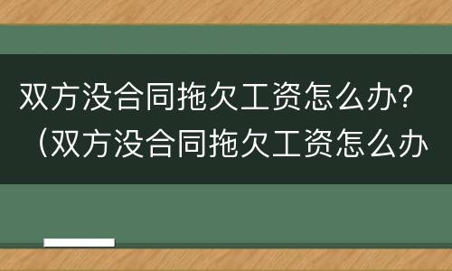 双方没合同拖欠工资怎么办？（双方没合同拖欠工资怎么办理）