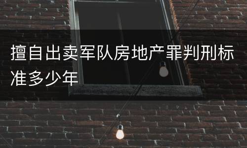 擅自出卖军队房地产罪判刑标准多少年