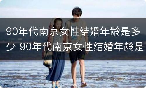 90年代南京女性结婚年龄是多少 90年代南京女性结婚年龄是多少岁左右
