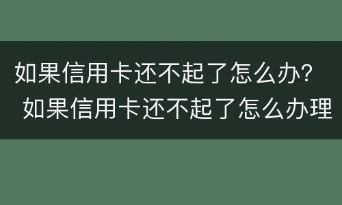 如果信用卡还不起了怎么办？ 如果信用卡还不起了怎么办理