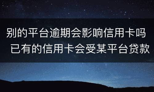 别的平台逾期会影响信用卡吗 已有的信用卡会受某平台贷款逾期的影响吗