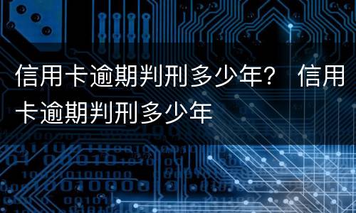 信用卡逾期判刑多少年？ 信用卡逾期判刑多少年