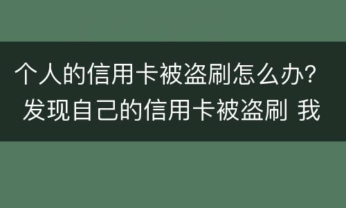 个人的信用卡被盗刷怎么办？ 发现自己的信用卡被盗刷 我们怎么办