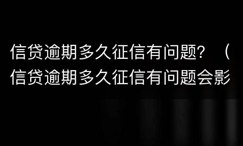 信贷逾期多久征信有问题？（信贷逾期多久征信有问题会影响）